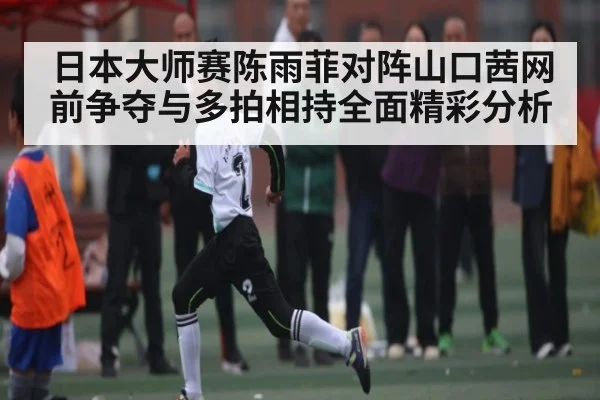 日本大师赛陈雨菲对阵山口茜网前争夺与多拍相持全面精彩分析 | c7c7.app