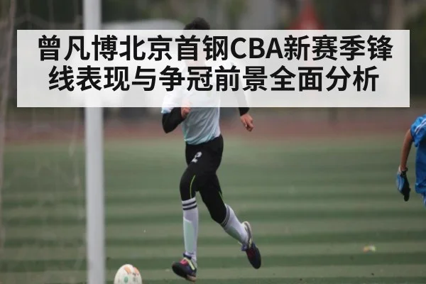 曾凡博北京首钢CBA新赛季锋线表现与争冠前景全面分析 | c7c7.app