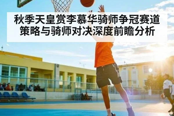 秋季天皇赏李慕华骑师争冠赛道策略与骑师对决深度前瞻分析 | c7c7.app